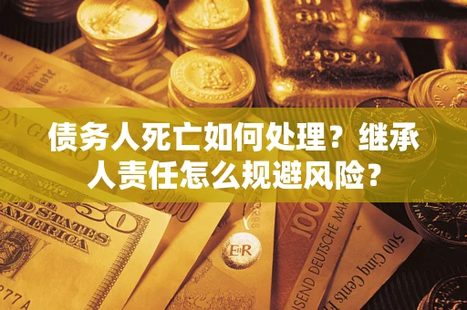 武汉债务人死亡如何处理?继承人责任怎么规避风险? 武汉债务人死亡如何处理?继承人责任怎么规避风险?