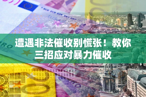 武汉遭遇非法催收别慌张！教你三招应对暴力催收