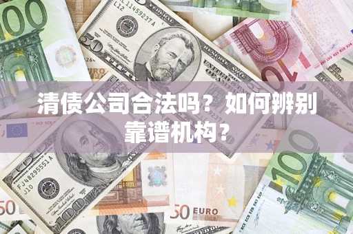 武汉清债公司合法吗?如何辨别靠谱机构? 武汉清债公司合法吗?如何辨别靠谱机构?