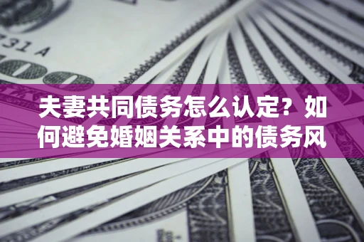 武汉夫妻共同债务怎么认定？如何避免婚姻关系中的债务风险？