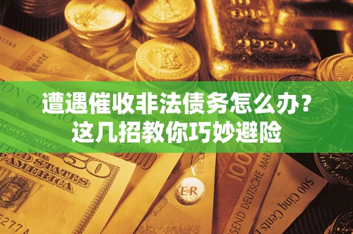 武汉遭遇催收非法债务怎么办？这几招教你巧妙避险