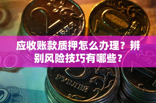 武汉应收账款质押怎么办理？辨别风险技巧有哪些？