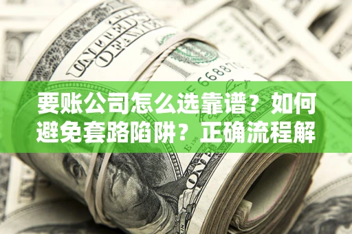 武汉要账公司怎么选靠谱？如何避免套路陷阱？正确流程解析