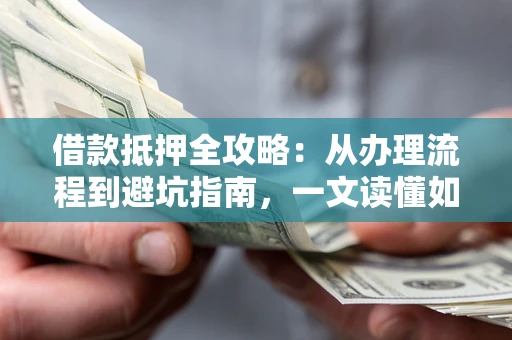 武汉借款抵押全攻略：从办理流程到避坑指南，一文读懂如何安全融资