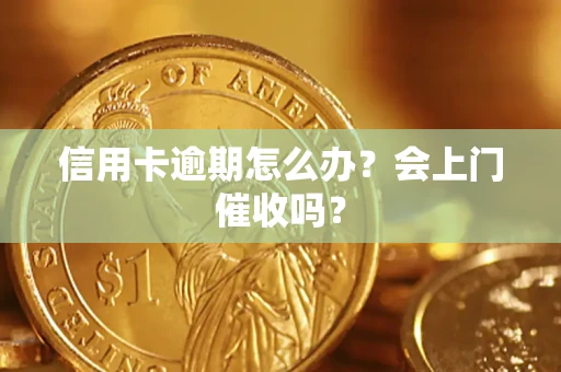 武汉信用卡逾期怎么办？会上门催收吗？