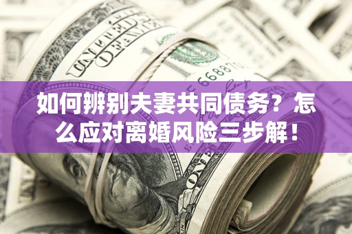 武汉如何辨别夫妻共同债务？怎么应对离婚风险三步解！