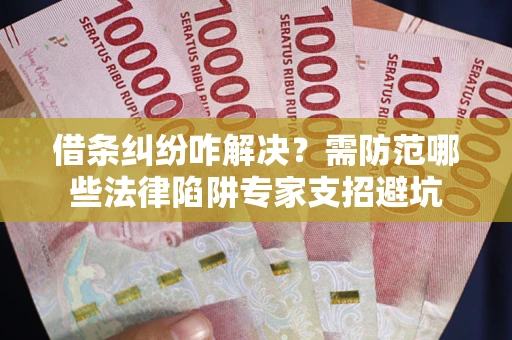 武汉借条纠纷咋解决？需防范哪些法律陷阱专家支招避坑