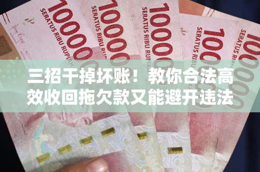 武汉三招干掉坏账！教你合法高效收回拖欠款又能避开违法雷区