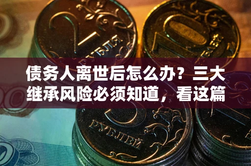 武汉债务人离世后怎么办？三大继承风险必须知道，看这篇就够了