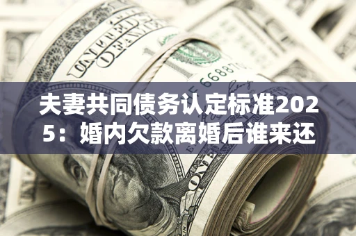 武汉夫妻共同债务认定标准2025:婚内欠款离婚后谁来还? 武汉夫妻共同债务认定标准2025:婚内欠款离婚后谁来还?