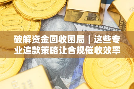武汉破解资金回收困局｜这些专业追款策略让合规催收效率翻倍