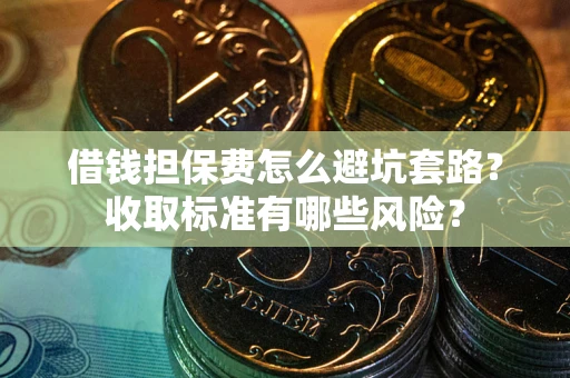 武汉借钱担保费怎么避坑套路?收取标准有哪些风险? 武汉借钱担保费怎么避坑套路?收取标准有哪些风险?