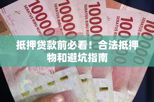 武汉抵押贷款前必看！合法抵押物和避坑指南