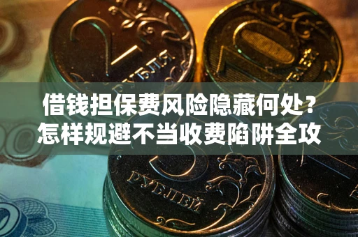 武汉借钱担保费风险隐藏何处？怎样规避不当收费陷阱全攻略！